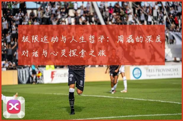 极限运动与人生哲学：周磊的深度对话与心灵探索之旅