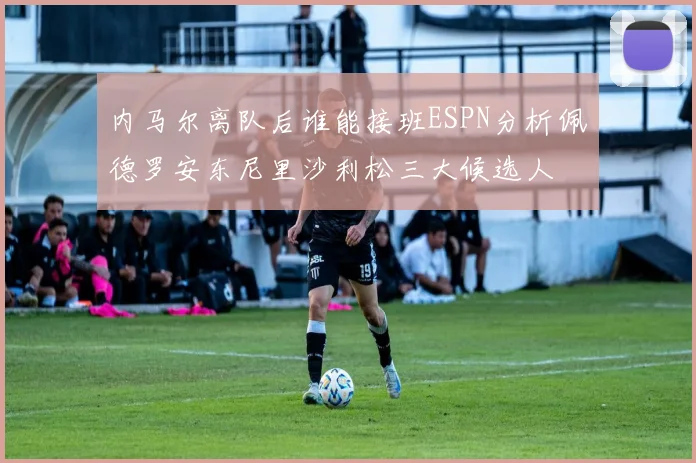内马尔离队后谁能接班ESPN分析佩德罗安东尼里沙利松三大候选人