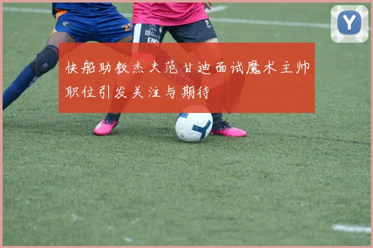 快船助教杰夫范甘迪面试魔术主帅职位引发关注与期待