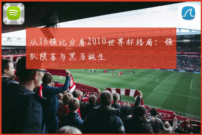 从16强比分看2010世界杯格局：强队陨落与黑马诞生