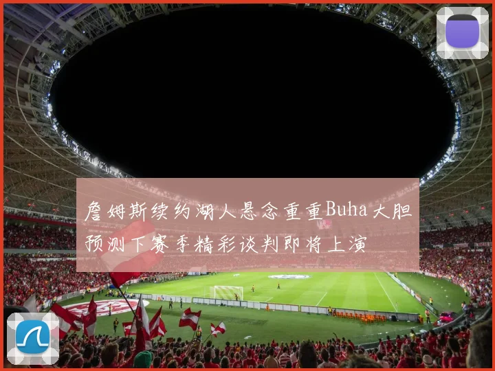 詹姆斯续约湖人悬念重重Buha大胆预测下赛季精彩谈判即将上演