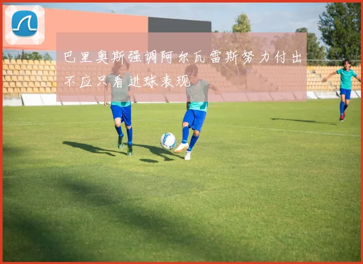 巴里奥斯强调阿尔瓦雷斯努力付出不应只看进球表现