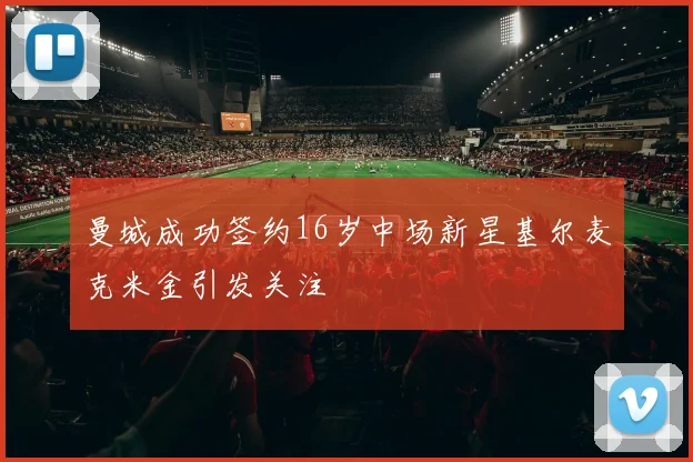 曼城成功签约16岁中场新星基尔麦克米金引发关注