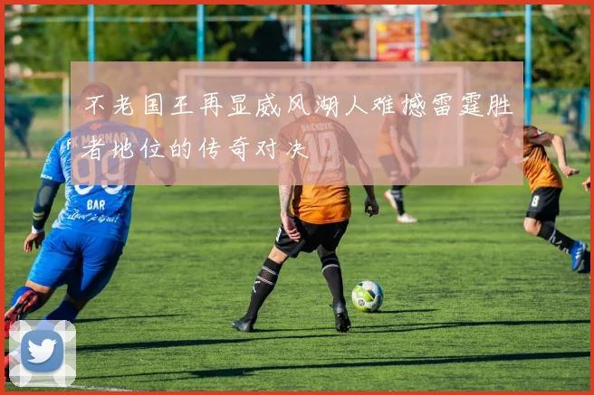 不老国王再显威风湖人难撼雷霆胜者地位的传奇对决