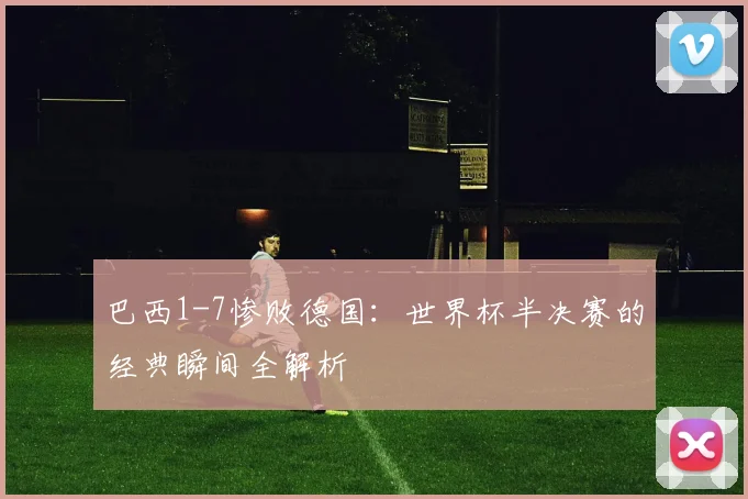巴西1-7惨败德国：世界杯半决赛的经典瞬间全解析