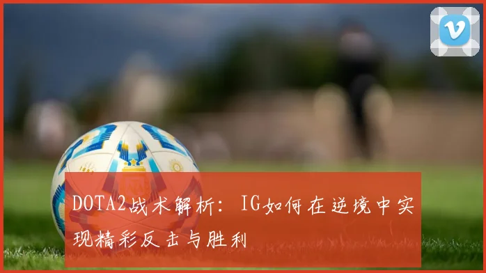 DOTA2战术解析：IG如何在逆境中实现精彩反击与胜利