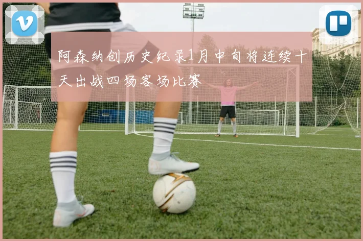 阿森纳创历史纪录1月中旬将连续十天出战四场客场比赛