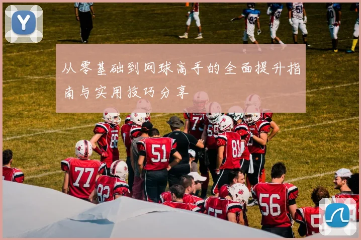 从零基础到网球高手的全面提升指南与实用技巧分享
