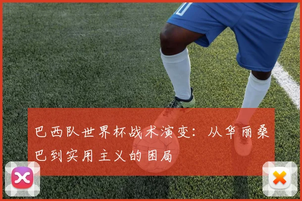 巴西队世界杯战术演变：从华丽桑巴到实用主义的困局
