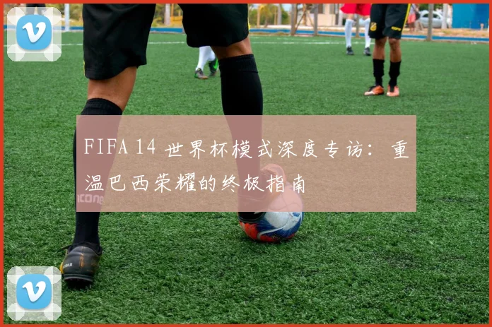 FIFA 14 世界杯模式深度专访：重温巴西荣耀的终极指南