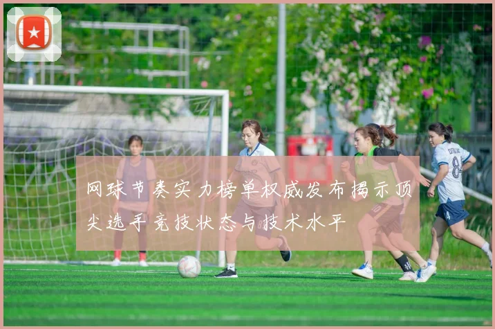 网球节奏实力榜单权威发布揭示顶尖选手竞技状态与技术水平