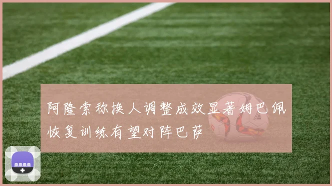 阿隆索称换人调整成效显著姆巴佩恢复训练有望对阵巴萨