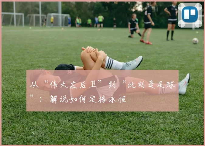 从“伟大左后卫”到“此刻是足球”：解说如何定格永恒