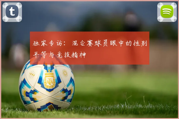 独家专访：混合赛球员眼中的性别平等与竞技精神