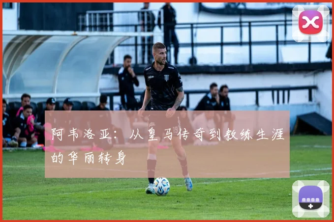 阿韦洛亚：从皇马传奇到教练生涯的华丽转身
