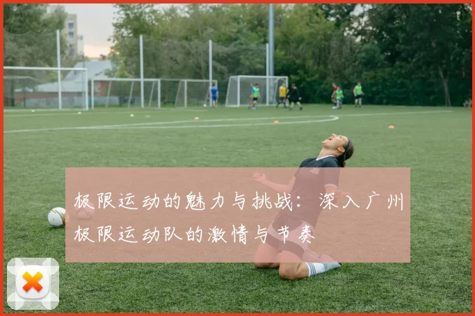 极限运动的魅力与挑战：深入广州极限运动队的激情与节奏